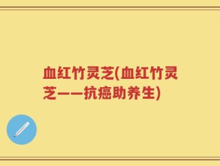 血红竹灵芝(血红竹灵芝——抗癌助养生)