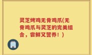 灵芝烤鸡无骨鸡爪(无骨鸡爪与灵芝的完美组合，尝鲜又营养！)