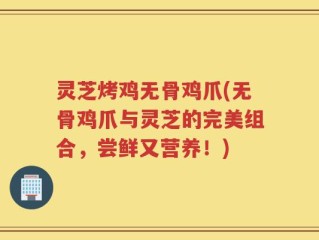 灵芝烤鸡无骨鸡爪(无骨鸡爪与灵芝的完美组合，尝鲜又营养！)