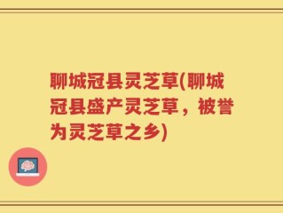 聊城冠县灵芝草(聊城冠县盛产灵芝草，被誉为灵芝草之乡)