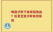 喝孢子粉下体有轻微血？吃灵芝孢子粉有何反应
