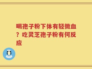 喝孢子粉下体有轻微血？吃灵芝孢子粉有何反应