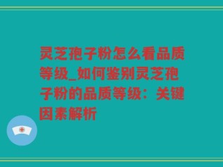 灵芝孢子粉怎么看品质等级_如何鉴别灵芝孢子粉的品质等级：关键因素解析