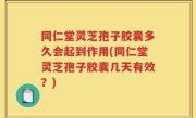 同仁堂灵芝孢子胶囊多久会起到作用(同仁堂灵芝孢子胶囊几天有效？)