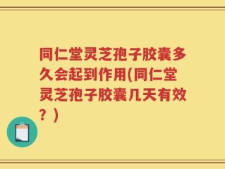 同仁堂灵芝孢子胶囊多久会起到作用(同仁堂灵芝孢子胶囊几天有效？)