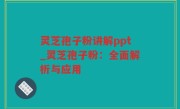 灵芝孢子粉讲解ppt_灵芝孢子粉：全面解析与应用