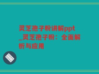 灵芝孢子粉讲解ppt_灵芝孢子粉：全面解析与应用