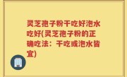 灵芝孢子粉干吃好泡水吃好(灵芝孢子粉的正确吃法：干吃或泡水皆宜)