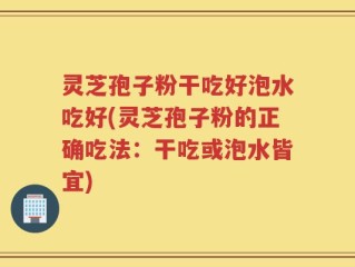 灵芝孢子粉干吃好泡水吃好(灵芝孢子粉的正确吃法：干吃或泡水皆宜)