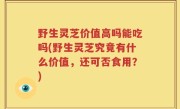野生灵芝价值高吗能吃吗(野生灵芝究竟有什么价值，还可否食用？)