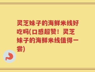 灵芝妹子的海鲜米线好吃吗(口感超赞！灵芝妹子的海鲜米线值得一尝)