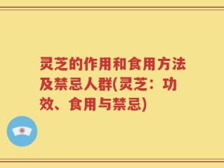 灵芝的作用和食用方法及禁忌人群(灵芝：功效、食用与禁忌)