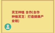 灵芝种植 合作(合作种植灵芝：打造健康产业链)