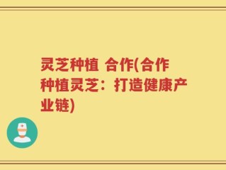 灵芝种植 合作(合作种植灵芝：打造健康产业链)