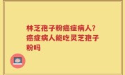 林芝孢子粉癌症病人？癌症病人能吃灵芝孢子粉吗
