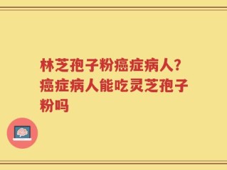 林芝孢子粉癌症病人？癌症病人能吃灵芝孢子粉吗