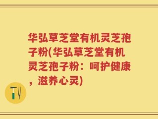 华弘草芝堂有机灵芝孢子粉(华弘草芝堂有机灵芝孢子粉：呵护健康，滋养心灵)