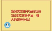 池润灵芝孢子油的功效(池润灵芝孢子油：强大的营养补给)