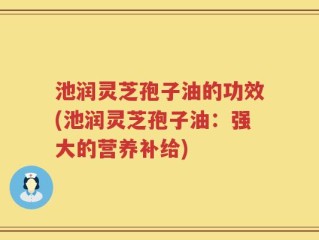 池润灵芝孢子油的功效(池润灵芝孢子油：强大的营养补给)