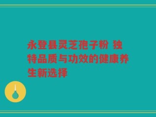 永登县灵芝孢子粉 独特品质与功效的健康养生新选择