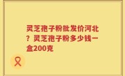 灵芝孢子粉批发价河北？灵芝孢子粉多少钱一盒200克