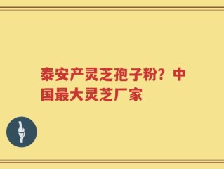 泰安产灵芝孢子粉？中国最大灵芝厂家