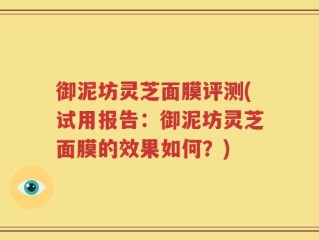 御泥坊灵芝面膜评测(试用报告：御泥坊灵芝面膜的效果如何？)