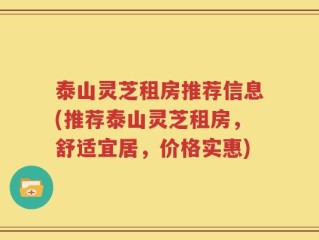 泰山灵芝租房推荐信息(推荐泰山灵芝租房，舒适宜居，价格实惠)