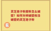 灵芝孢子粉原粉怎么破壁？如何分辨破壁和没破壁的灵芝孢子粉