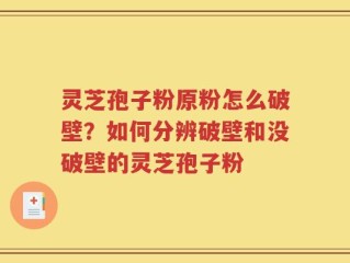灵芝孢子粉原粉怎么破壁？如何分辨破壁和没破壁的灵芝孢子粉
