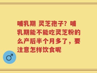 哺乳期 灵芝孢子？哺乳期能不能吃灵芝粉的么产后半个月多了，要注意怎样饮食呢
