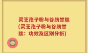 灵芝孢子粉与谷胱甘肽(灵芝孢子粉与谷胱甘肽：功效及区别分析)