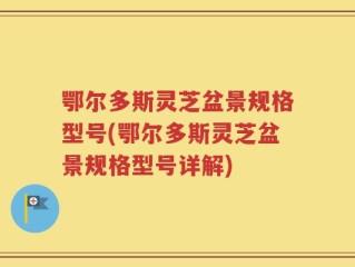 鄂尔多斯灵芝盆景规格型号(鄂尔多斯灵芝盆景规格型号详解)