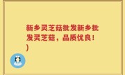新乡灵芝菇批发新乡批发灵芝菇，品质优良！)