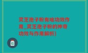 灵芝孢子粉有啥功效作用_灵芝孢子粉的神奇功效与作用解析)