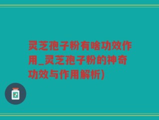 灵芝孢子粉有啥功效作用_灵芝孢子粉的神奇功效与作用解析)