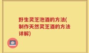 野生灵芝泡酒的方法(制作天然灵芝酒的方法详解)