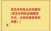 灵芝冲剂怎么吃效果好(灵芝冲剂的正确服用方式，让你快速感受到效果！)