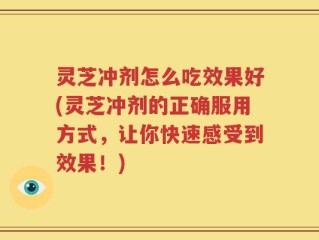 灵芝冲剂怎么吃效果好(灵芝冲剂的正确服用方式，让你快速感受到效果！)