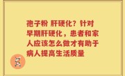 孢子粉 肝硬化？针对早期肝硬化，患者和家人应该怎么做才有助于病人提高生活质量