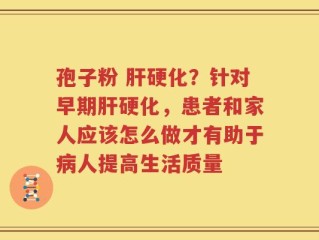 孢子粉 肝硬化？针对早期肝硬化，患者和家人应该怎么做才有助于病人提高生活质量