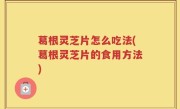 葛根灵芝片怎么吃法(葛根灵芝片的食用方法)