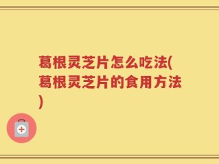 葛根灵芝片怎么吃法(葛根灵芝片的食用方法)