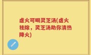 虚火可喝灵芝汤(虚火祛除，灵芝汤助你清热降火)