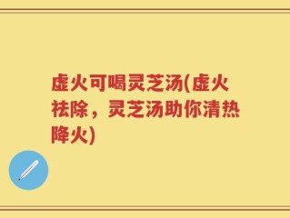 虚火可喝灵芝汤(虚火祛除，灵芝汤助你清热降火)