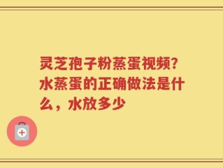 灵芝孢子粉蒸蛋视频？水蒸蛋的正确做法是什么，水放多少