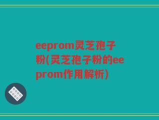 eeprom灵芝孢子粉(灵芝孢子粉的eeprom作用解析)