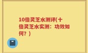 10倍灵芝水测评(十倍灵芝水实测：功效如何？)