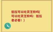 低压可以吃灵芝粉吗(可以吃灵芝粉吗：低压者必看！)