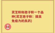 灵芝粉和孢子粉一个品种(灵芝孢子粉：提高免疫力的良药)